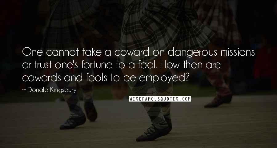 Donald Kingsbury Quotes: One cannot take a coward on dangerous missions or trust one's fortune to a fool. How then are cowards and fools to be employed?