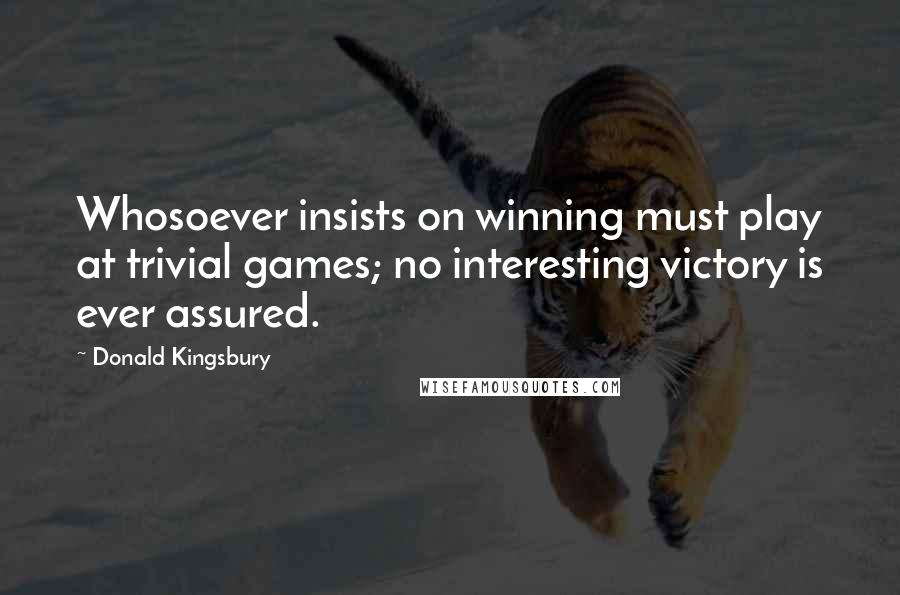 Donald Kingsbury Quotes: Whosoever insists on winning must play at trivial games; no interesting victory is ever assured.