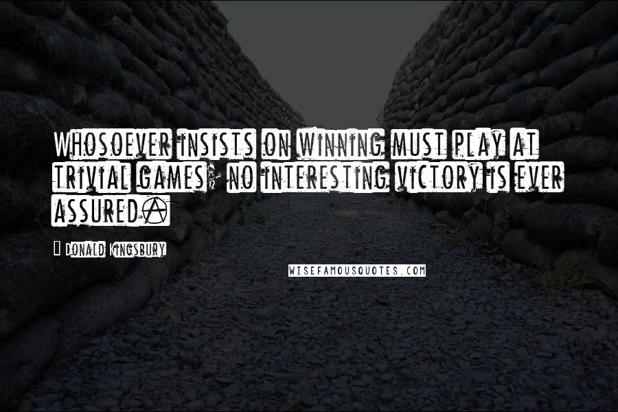 Donald Kingsbury Quotes: Whosoever insists on winning must play at trivial games; no interesting victory is ever assured.