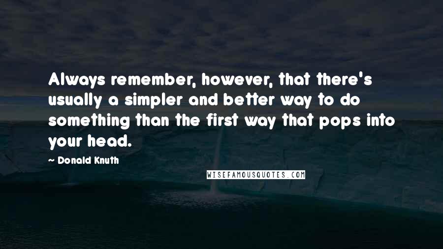 Donald Knuth Quotes: Always remember, however, that there's usually a simpler and better way to do something than the first way that pops into your head.