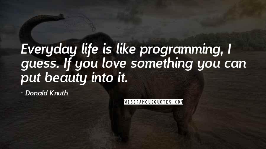 Donald Knuth Quotes: Everyday life is like programming, I guess. If you love something you can put beauty into it.