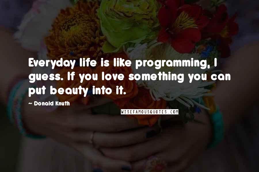 Donald Knuth Quotes: Everyday life is like programming, I guess. If you love something you can put beauty into it.