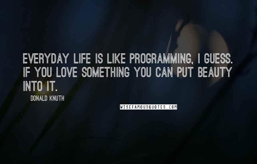 Donald Knuth Quotes: Everyday life is like programming, I guess. If you love something you can put beauty into it.