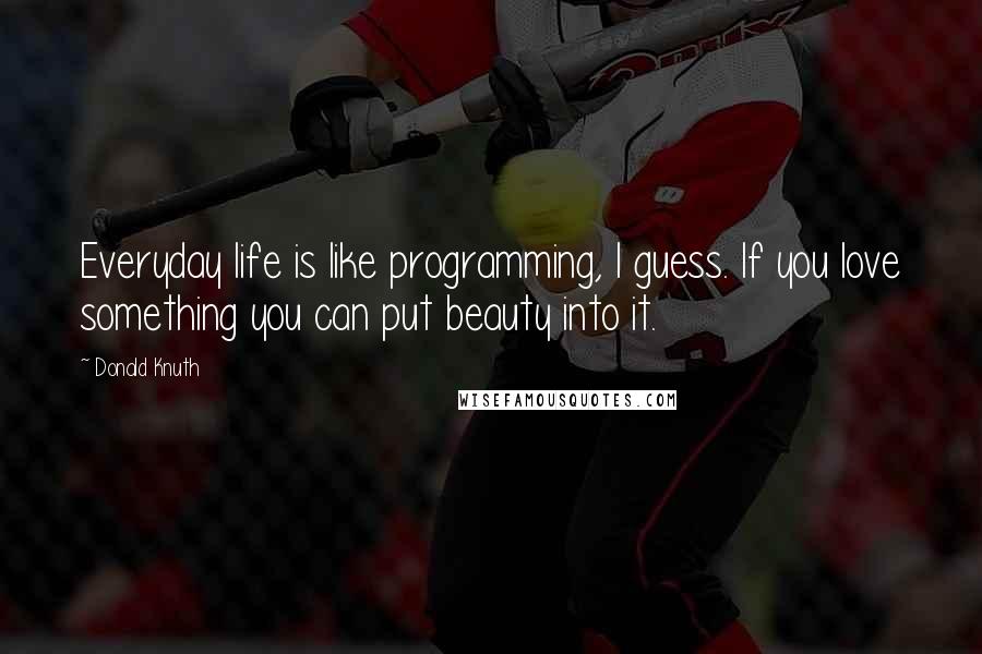 Donald Knuth Quotes: Everyday life is like programming, I guess. If you love something you can put beauty into it.