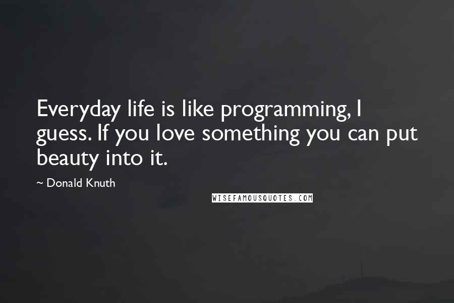 Donald Knuth Quotes: Everyday life is like programming, I guess. If you love something you can put beauty into it.