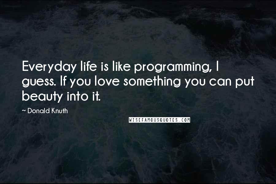 Donald Knuth Quotes: Everyday life is like programming, I guess. If you love something you can put beauty into it.