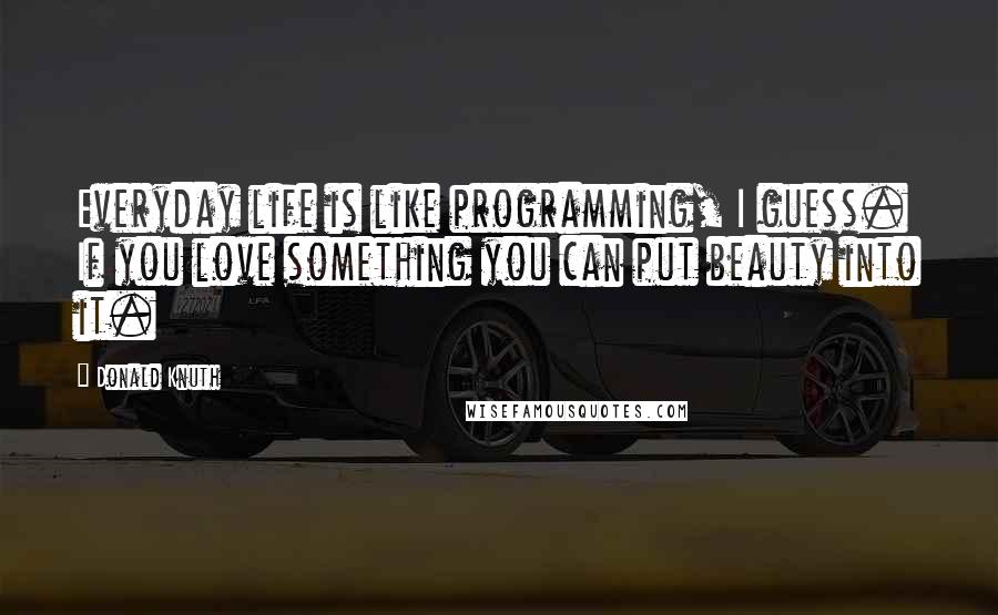 Donald Knuth Quotes: Everyday life is like programming, I guess. If you love something you can put beauty into it.