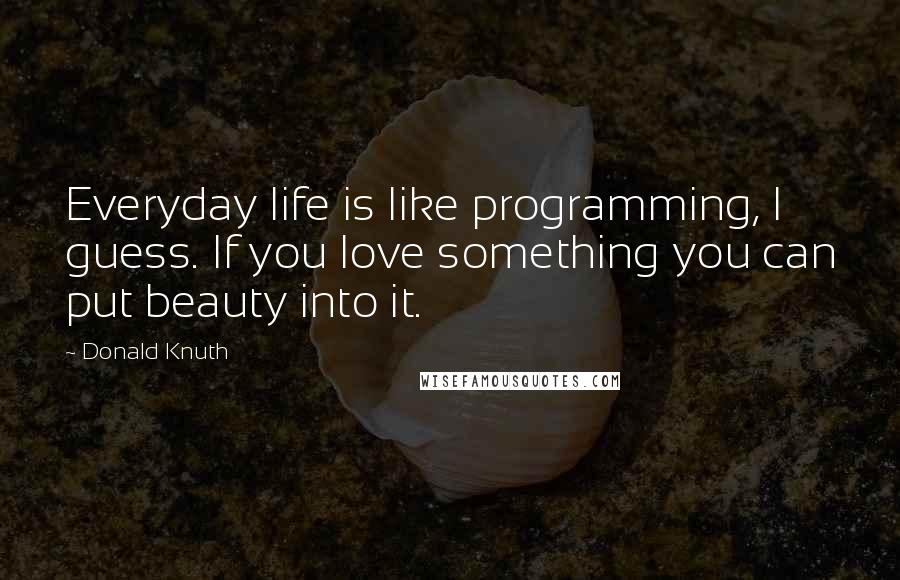 Donald Knuth Quotes: Everyday life is like programming, I guess. If you love something you can put beauty into it.