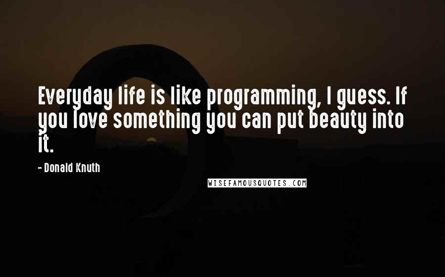 Donald Knuth Quotes: Everyday life is like programming, I guess. If you love something you can put beauty into it.