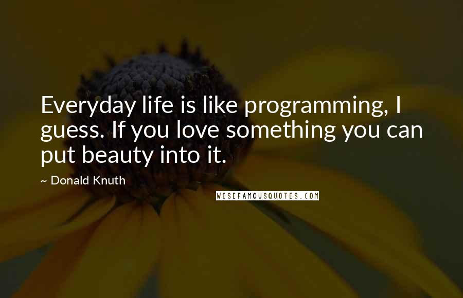 Donald Knuth Quotes: Everyday life is like programming, I guess. If you love something you can put beauty into it.