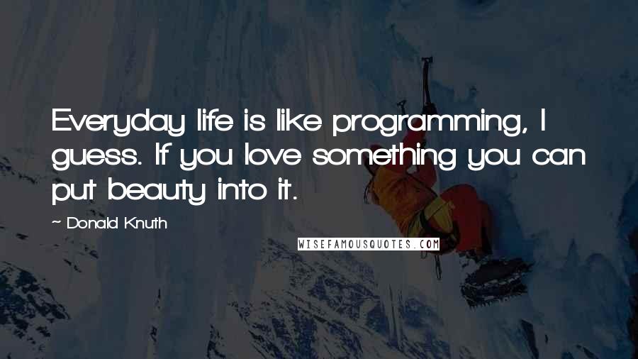 Donald Knuth Quotes: Everyday life is like programming, I guess. If you love something you can put beauty into it.