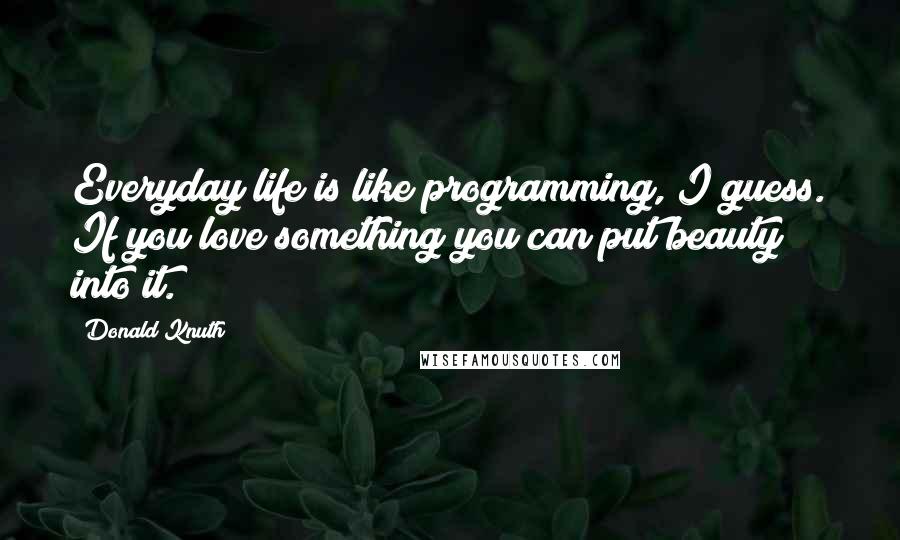 Donald Knuth Quotes: Everyday life is like programming, I guess. If you love something you can put beauty into it.