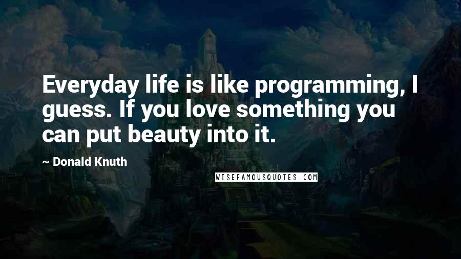 Donald Knuth Quotes: Everyday life is like programming, I guess. If you love something you can put beauty into it.