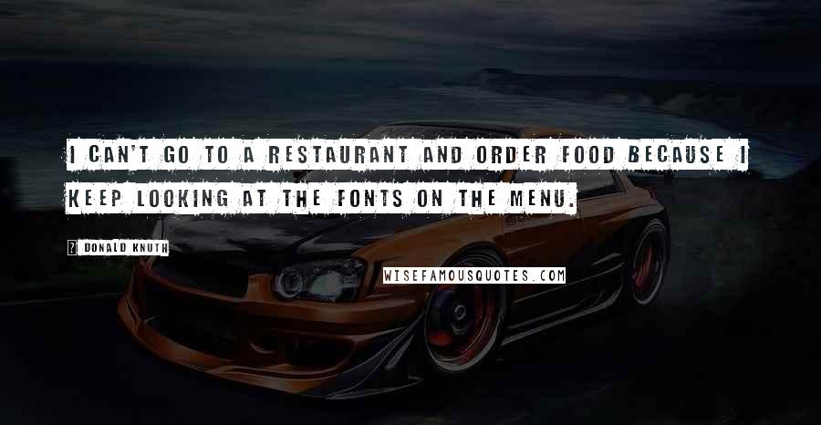 Donald Knuth Quotes: I can't go to a restaurant and order food because I keep looking at the fonts on the menu.