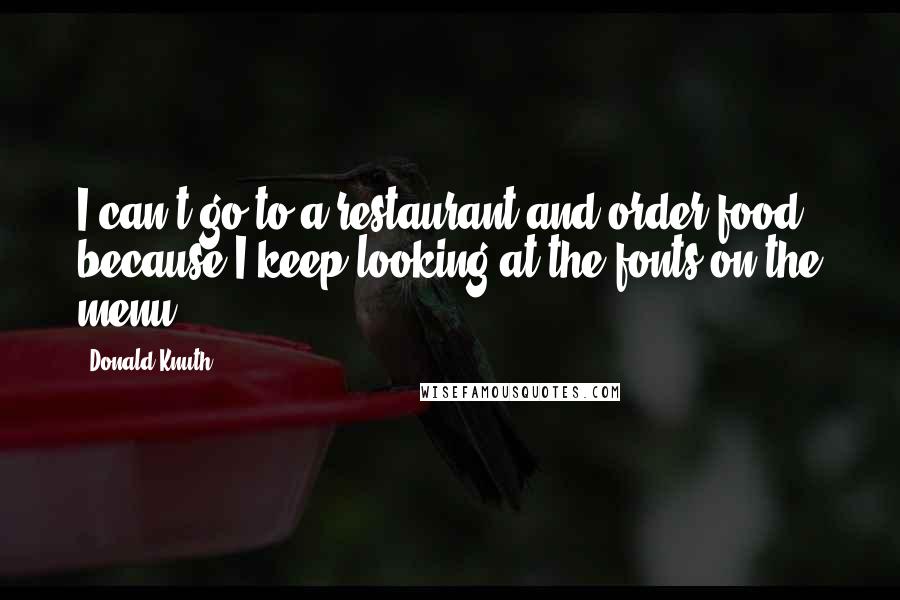 Donald Knuth Quotes: I can't go to a restaurant and order food because I keep looking at the fonts on the menu.