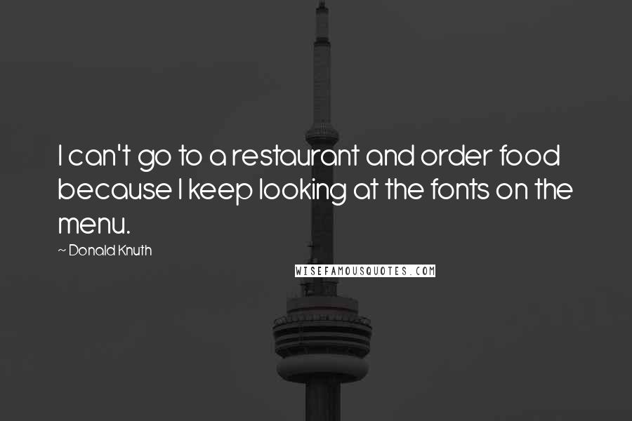 Donald Knuth Quotes: I can't go to a restaurant and order food because I keep looking at the fonts on the menu.