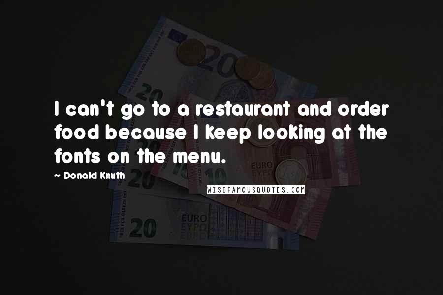 Donald Knuth Quotes: I can't go to a restaurant and order food because I keep looking at the fonts on the menu.