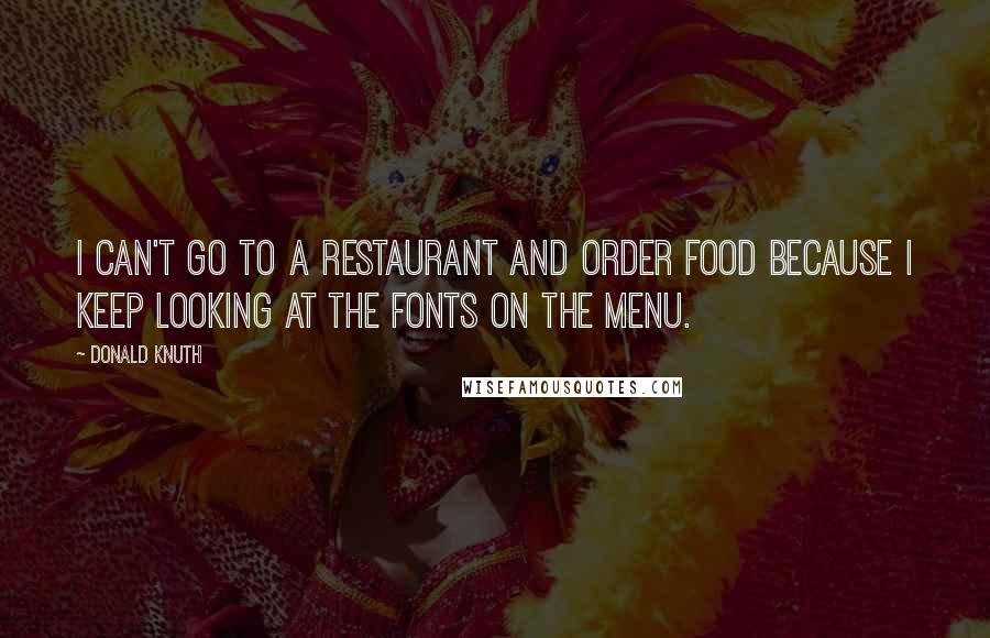 Donald Knuth Quotes: I can't go to a restaurant and order food because I keep looking at the fonts on the menu.