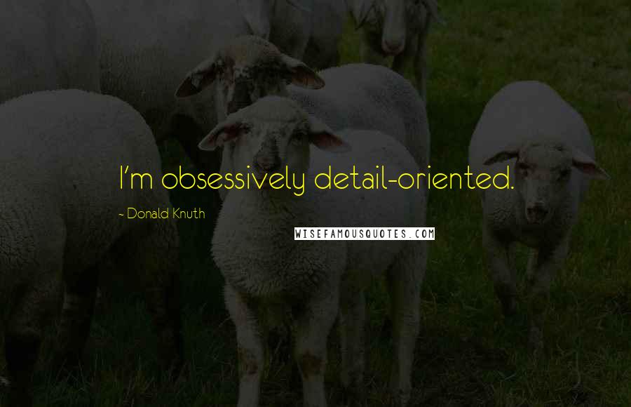 Donald Knuth Quotes: I'm obsessively detail-oriented.