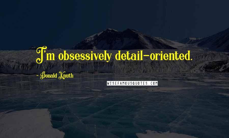 Donald Knuth Quotes: I'm obsessively detail-oriented.