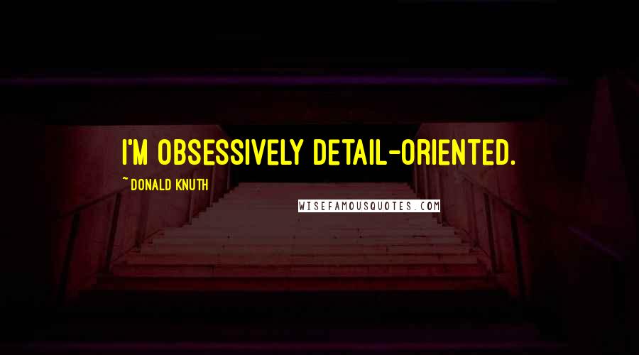 Donald Knuth Quotes: I'm obsessively detail-oriented.