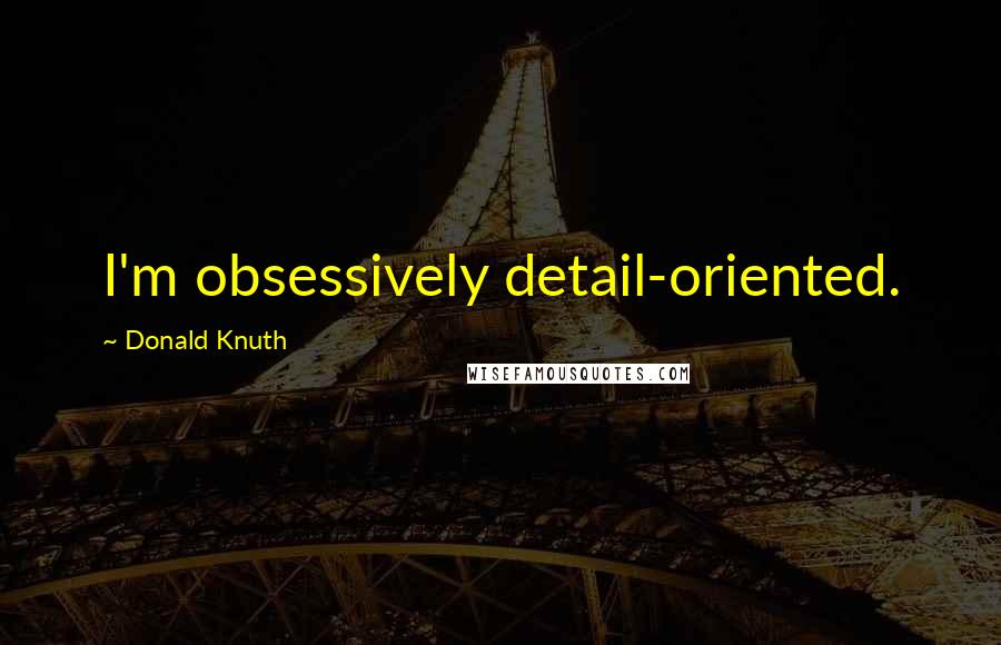 Donald Knuth Quotes: I'm obsessively detail-oriented.