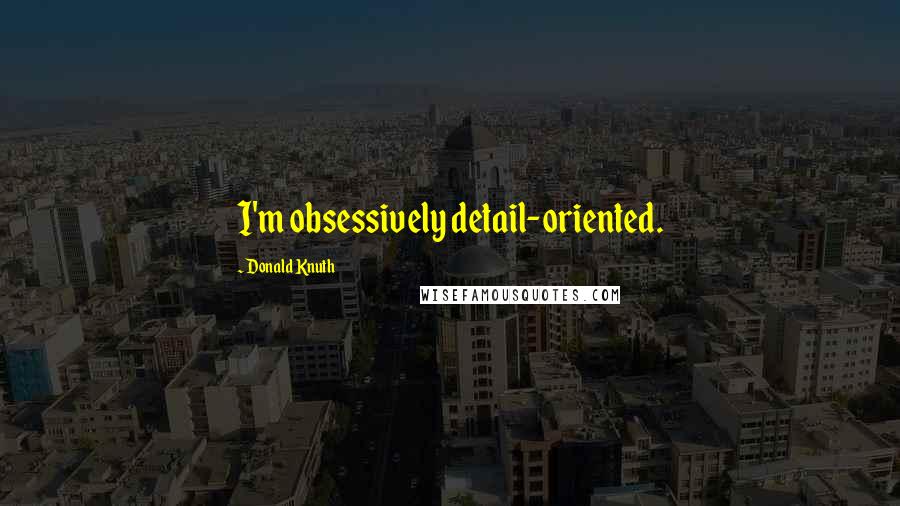 Donald Knuth Quotes: I'm obsessively detail-oriented.
