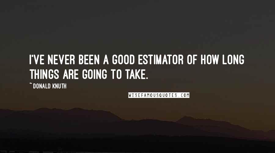 Donald Knuth Quotes: I've never been a good estimator of how long things are going to take.