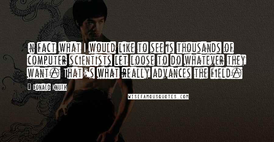 Donald Knuth Quotes: In fact what I would like to see is thousands of computer scientists let loose to do whatever they want. That's what really advances the field.