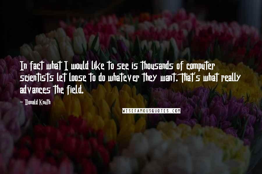 Donald Knuth Quotes: In fact what I would like to see is thousands of computer scientists let loose to do whatever they want. That's what really advances the field.