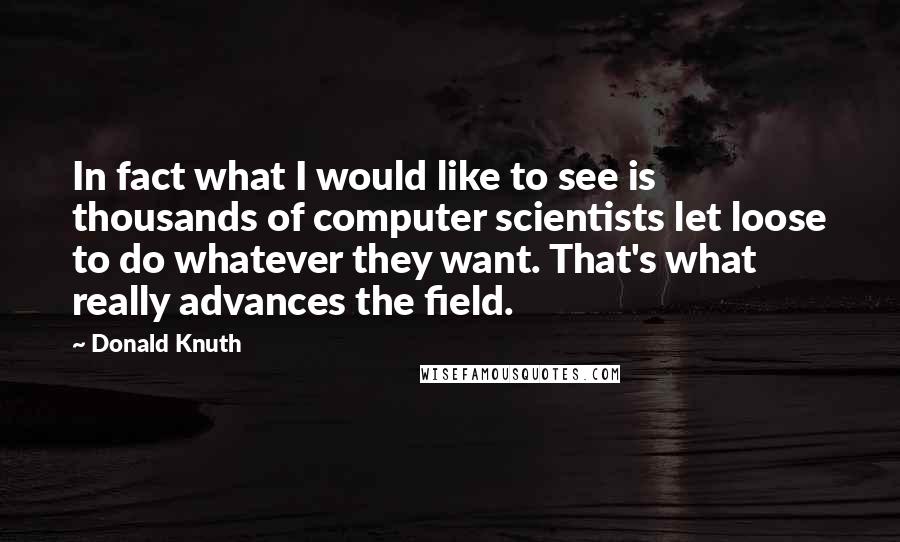 Donald Knuth Quotes: In fact what I would like to see is thousands of computer scientists let loose to do whatever they want. That's what really advances the field.