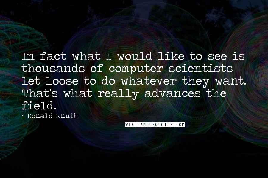 Donald Knuth Quotes: In fact what I would like to see is thousands of computer scientists let loose to do whatever they want. That's what really advances the field.