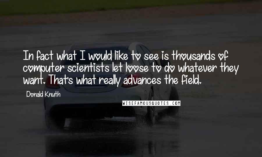 Donald Knuth Quotes: In fact what I would like to see is thousands of computer scientists let loose to do whatever they want. That's what really advances the field.
