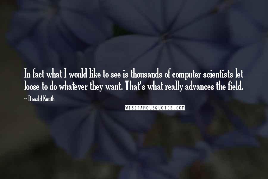 Donald Knuth Quotes: In fact what I would like to see is thousands of computer scientists let loose to do whatever they want. That's what really advances the field.