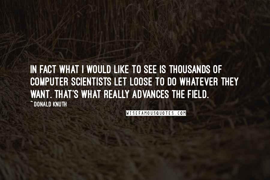 Donald Knuth Quotes: In fact what I would like to see is thousands of computer scientists let loose to do whatever they want. That's what really advances the field.