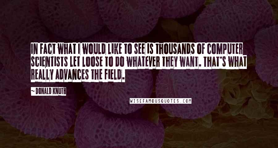 Donald Knuth Quotes: In fact what I would like to see is thousands of computer scientists let loose to do whatever they want. That's what really advances the field.