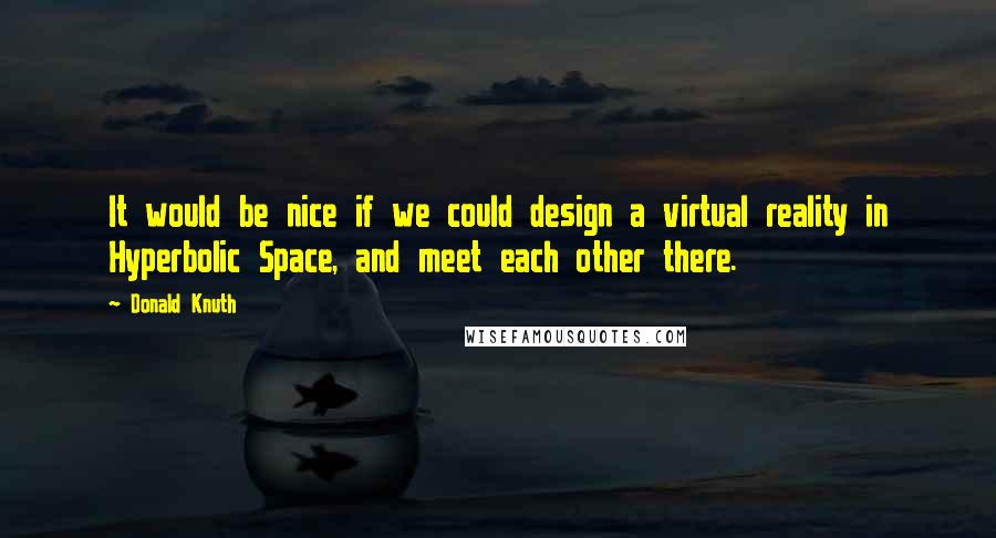 Donald Knuth Quotes: It would be nice if we could design a virtual reality in Hyperbolic Space, and meet each other there.