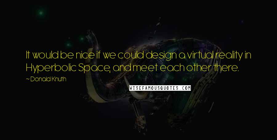 Donald Knuth Quotes: It would be nice if we could design a virtual reality in Hyperbolic Space, and meet each other there.