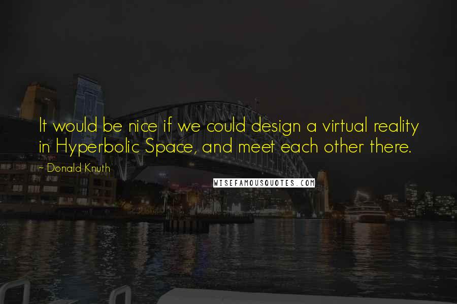 Donald Knuth Quotes: It would be nice if we could design a virtual reality in Hyperbolic Space, and meet each other there.