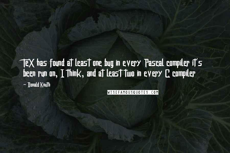 Donald Knuth Quotes: TeX has found at least one bug in every Pascal compiler it's been run on, I think, and at least two in every C compiler