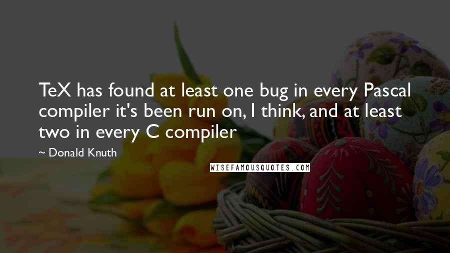 Donald Knuth Quotes: TeX has found at least one bug in every Pascal compiler it's been run on, I think, and at least two in every C compiler