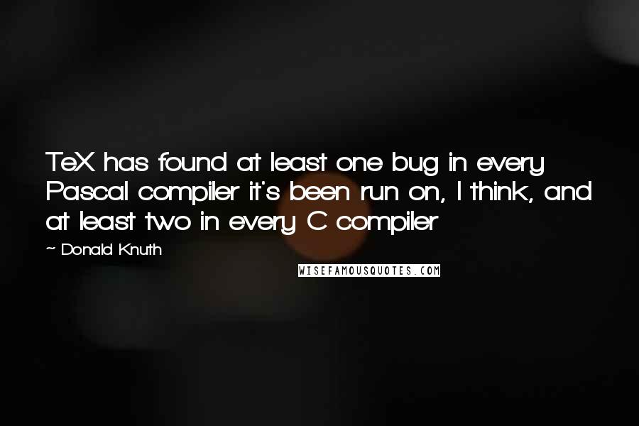 Donald Knuth Quotes: TeX has found at least one bug in every Pascal compiler it's been run on, I think, and at least two in every C compiler