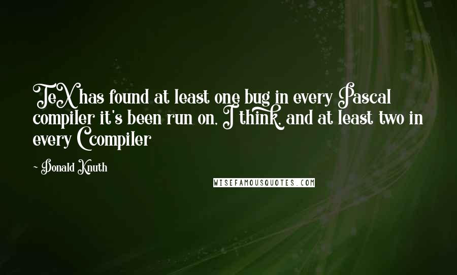 Donald Knuth Quotes: TeX has found at least one bug in every Pascal compiler it's been run on, I think, and at least two in every C compiler