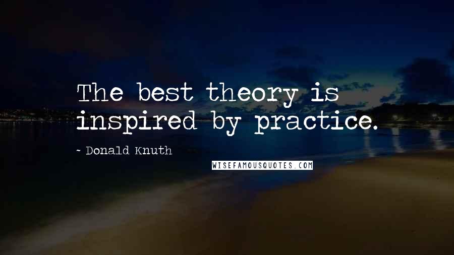 Donald Knuth Quotes: The best theory is inspired by practice.
