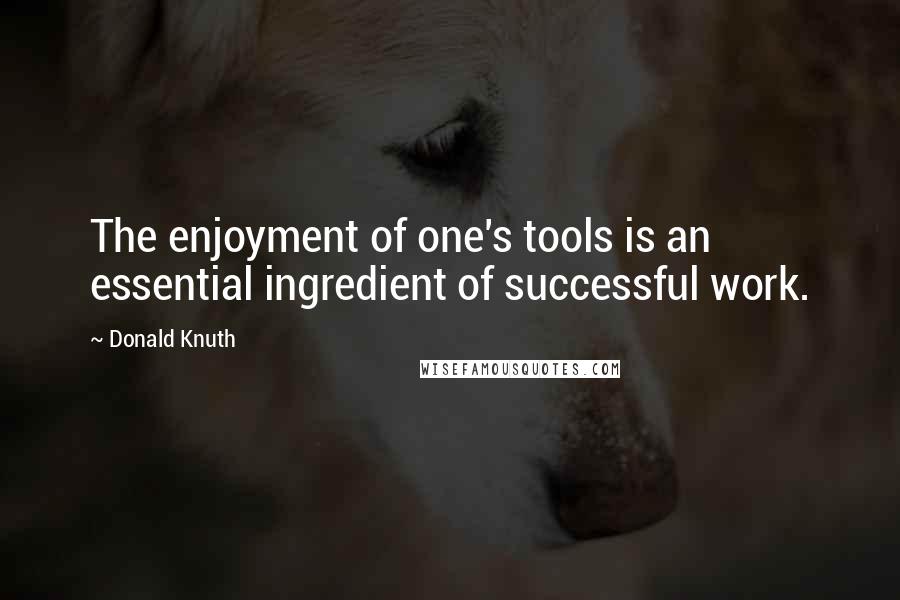 Donald Knuth Quotes: The enjoyment of one's tools is an essential ingredient of successful work.