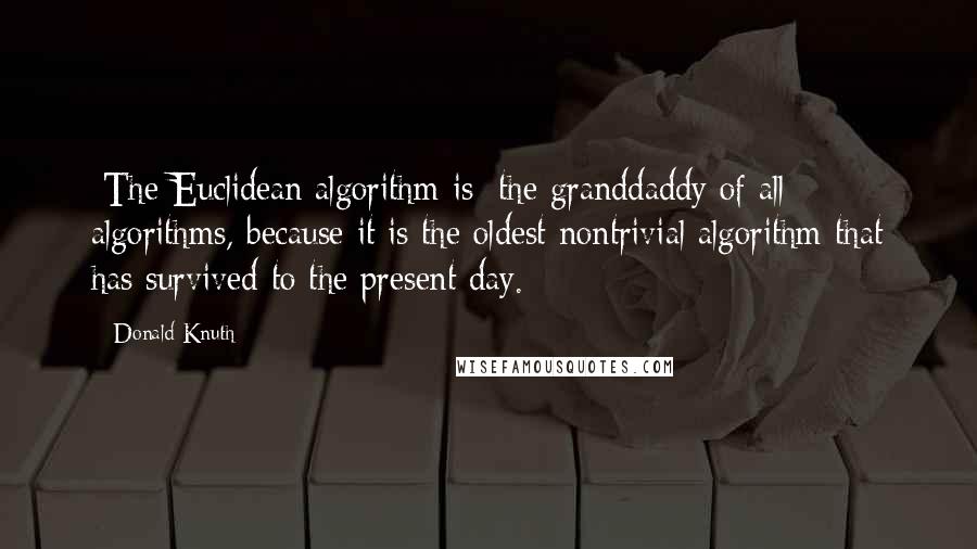 Donald Knuth Quotes: [The Euclidean algorithm is] the granddaddy of all algorithms, because it is the oldest nontrivial algorithm that has survived to the present day.