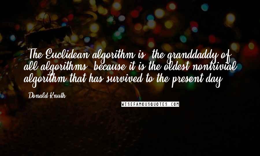 Donald Knuth Quotes: [The Euclidean algorithm is] the granddaddy of all algorithms, because it is the oldest nontrivial algorithm that has survived to the present day.