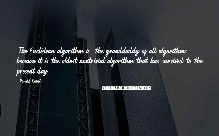 Donald Knuth Quotes: [The Euclidean algorithm is] the granddaddy of all algorithms, because it is the oldest nontrivial algorithm that has survived to the present day.