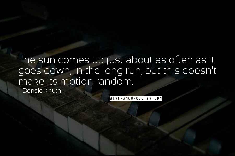 Donald Knuth Quotes: The sun comes up just about as often as it goes down, in the long run, but this doesn't make its motion random.