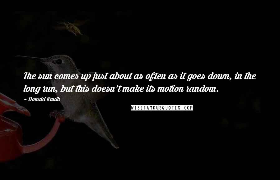 Donald Knuth Quotes: The sun comes up just about as often as it goes down, in the long run, but this doesn't make its motion random.